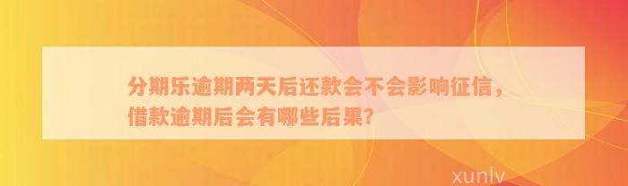 分期乐逾期两天后还款会不会影响征信，借款逾期后会有哪些后果？