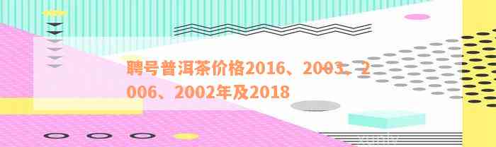 聘号普洱茶价格2016、2003、2006、2002年及2018