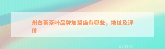 州白茶茶叶品牌加盟店有哪些，地址及评价