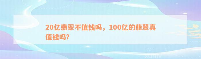 20亿翡翠不值钱吗，100亿的翡翠真值钱吗？