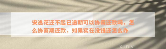 安逸花还不起已逾期可以协商还款吗，怎么协商期还款，如果实在没钱还怎么办