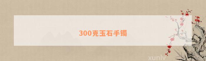 300克玉石手镯