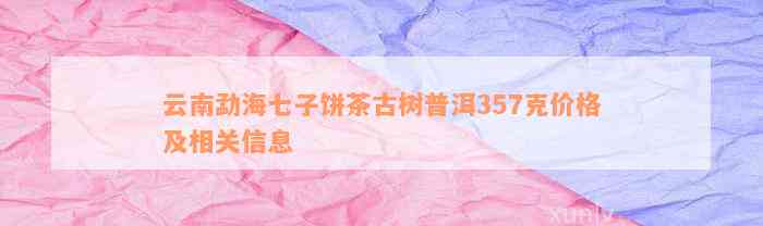 云南勐海七子饼茶古树普洱357克价格及相关信息