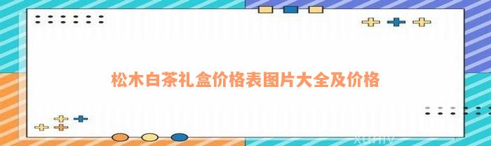 松木白茶礼盒价格表图片大全及价格