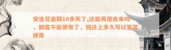 安逸花逾期10多天了,还能再借出来吗，额度不能使用了，钱还上多久可以正常使用