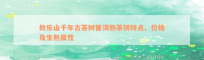 攸乐山千年古茶树普洱熟茶饼特点、价格及生熟属性