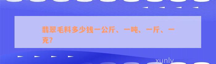 翡翠毛料多少钱一公斤、一吨、一斤、一克？