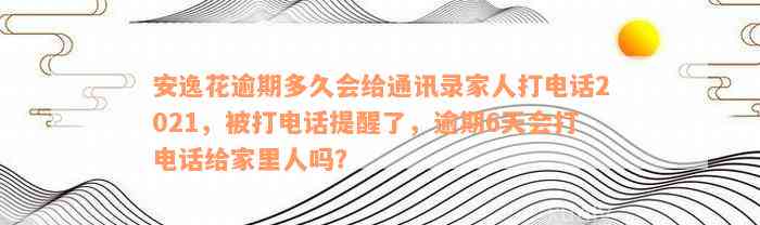 安逸花逾期多久会给通讯录家人打电话2021，被打电话提醒了，逾期6天会打电话给家里人吗？