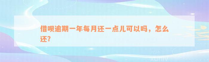 借呗逾期一年每月还一点儿可以吗，怎么还？