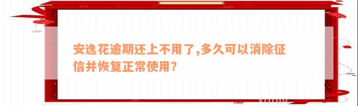 安逸花逾期还上不用了,多久可以消除征信并恢复正常使用？