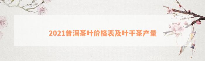 2021普洱茶叶价格表及叶干茶产量