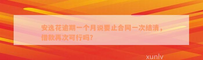 安逸花逾期一个月说要止合同一次结清，借款再次可行吗？