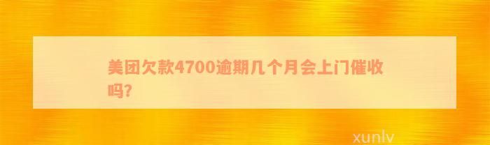 美团欠款4700逾期几个月会上门催收吗？