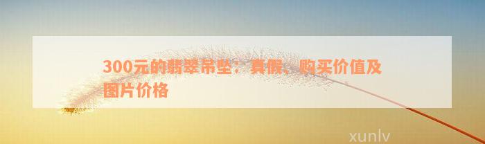 300元的翡翠吊坠：真假、购买价值及图片价格