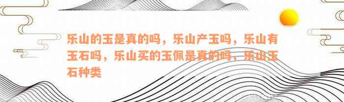 乐山的玉是真的吗，乐山产玉吗，乐山有玉石吗，乐山买的玉佩是真的吗，乐山玉石种类