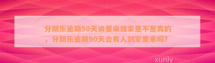 分期乐逾期50天说要来我家是不是真的，分期乐逾期90天会有人到家里来吗？