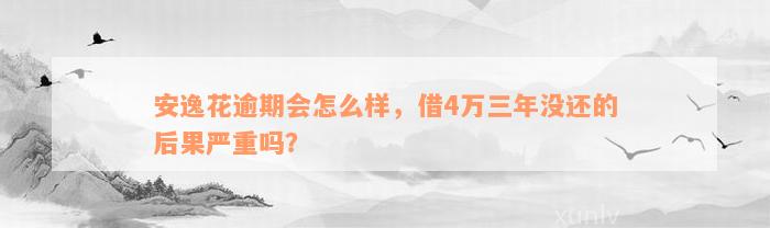 安逸花逾期会怎么样，借4万三年没还的后果严重吗？