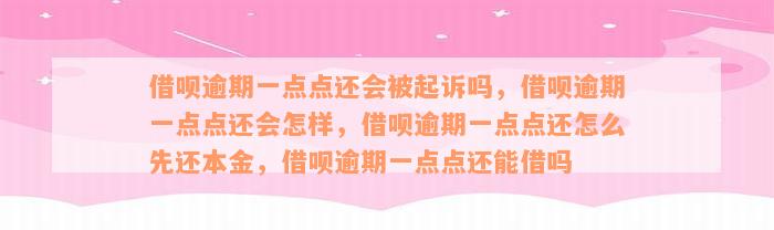 借呗逾期一点点还会被起诉吗，借呗逾期一点点还会怎样，借呗逾期一点点还怎么先还本金，借呗逾期一点点还能借吗