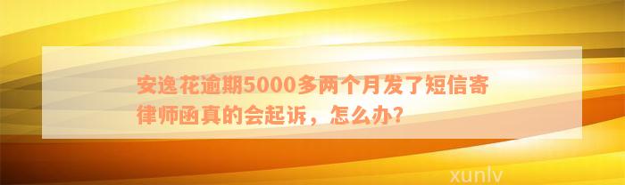 安逸花逾期5000多两个月发了短信寄律师函真的会起诉，怎么办？