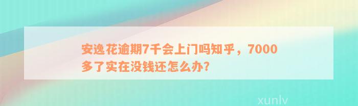 安逸花逾期7千会上门吗知乎，7000多了实在没钱还怎么办？