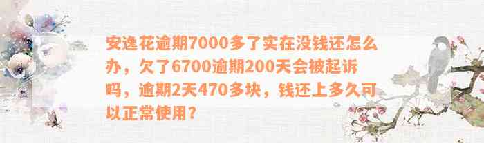 安逸花逾期7000多了实在没钱还怎么办，欠了6700逾期200天会被起诉吗，逾期2天470多块，钱还上多久可以正常使用？