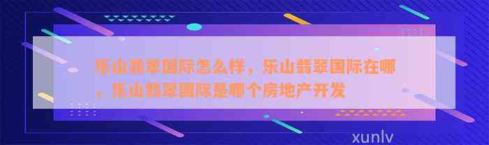 乐山翡翠国际怎么样，乐山翡翠国际在哪，乐山翡翠国际是哪个房地产开发