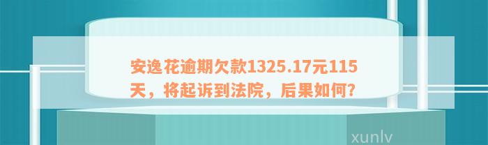 安逸花逾期欠款1325.17元115天，将起诉到法院，后果如何？