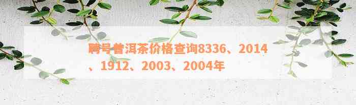 聘号普洱茶价格查询8336、2014、1912、2003、2004年