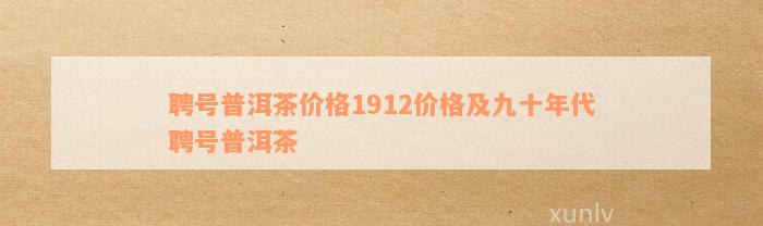 聘号普洱茶价格1912价格及九十年代聘号普洱茶