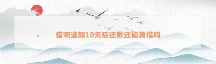 借呗逾期10天后还款还能再借吗