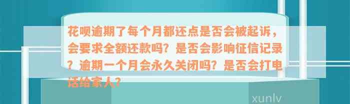 花呗逾期了每个月都还点是否会被起诉，会要求全额还款吗？是否会影响征信记录？逾期一个月会永久关闭吗？是否会打电话给家人？