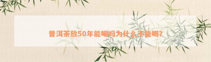 普洱茶放50年能喝吗为什么不能喝？