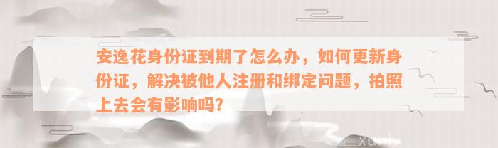 安逸花身份证到期了怎么办，如何更新身份证，解决被他人注册和绑定问题，拍照上去会有影响吗？