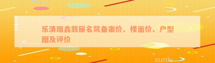 乐清瑞鑫翡丽名筑备案价、楼面价、户型图及评价