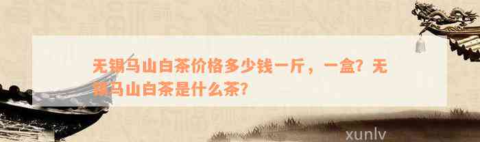 无锡马山白茶价格多少钱一斤，一盒？无锡马山白茶是什么茶？