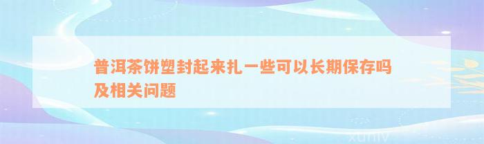 普洱茶饼塑封起来扎一些可以长期保存吗及相关问题