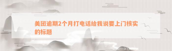 美团逾期2个月打电话给我说要上门核实的标题