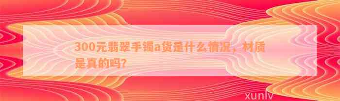 300元翡翠手镯a货是什么情况，材质是真的吗？