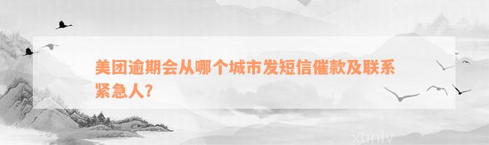 美团逾期会从哪个城市发短信催款及联系紧急人？