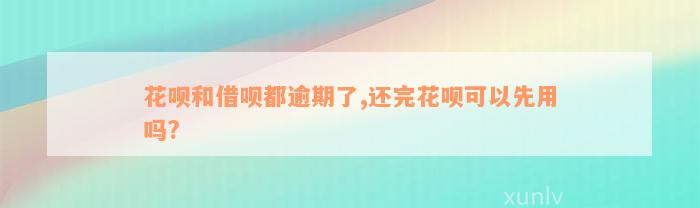 花呗和借呗都逾期了,还完花呗可以先用吗?