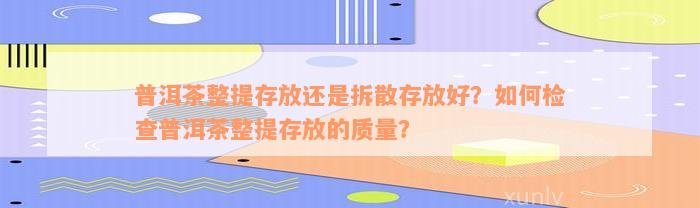 普洱茶整提存放还是拆散存放好？如何检查普洱茶整提存放的质量？