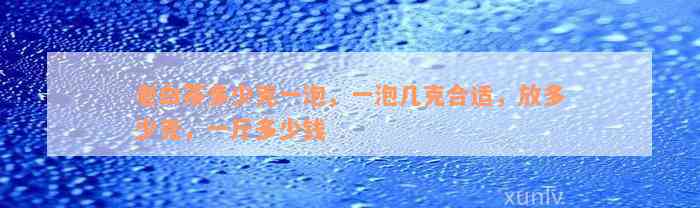 老白茶多少克一泡，一泡几克合适，放多少克，一斤多少钱