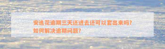 安逸花逾期三天还进去还可以套出来吗？如何解决逾期问题？