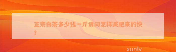 正宗白茶多少钱一斤请问怎样减肥来的快？