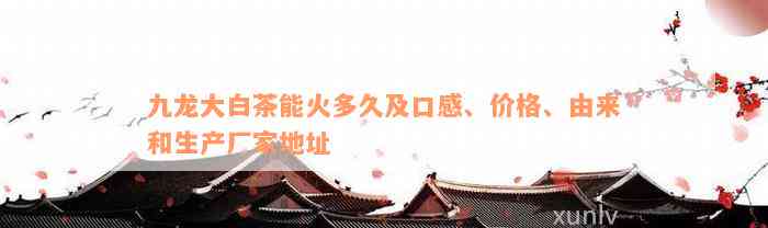 九龙大白茶能火多久及口感、价格、由来和生产厂家地址