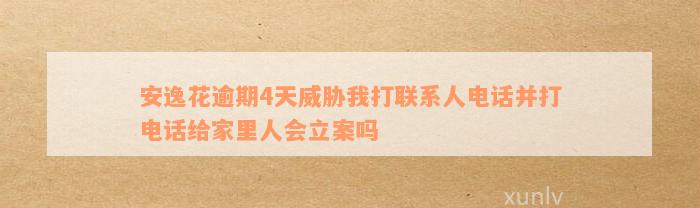 安逸花逾期4天威胁我打联系人电话并打电话给家里人会立案吗