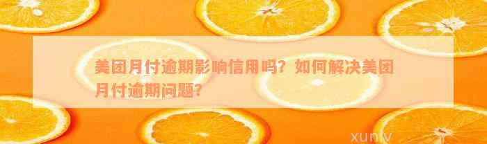 美团月付逾期影响信用吗？如何解决美团月付逾期问题？