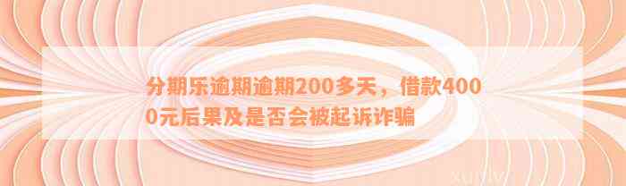 分期乐逾期逾期200多天，借款4000元后果及是否会被起诉诈骗