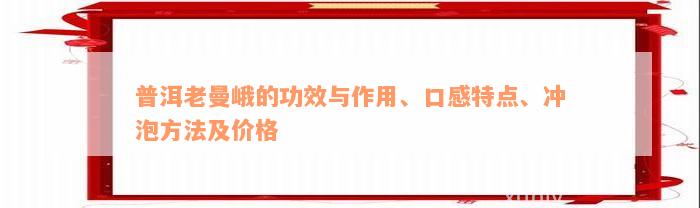 普洱老曼峨的功效与作用、口感特点、冲泡方法及价格