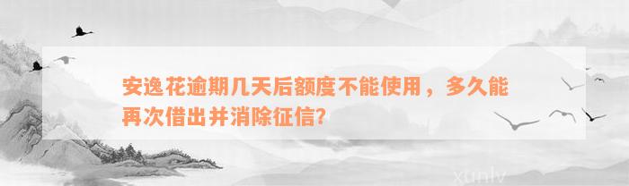 安逸花逾期几天后额度不能使用，多久能再次借出并消除征信？